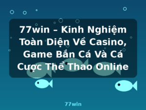 77win – Kinh Nghiệm Toàn Diện Về Casino, Game Bắn Cá Và Cá Cược Thể Thao Online - 77win