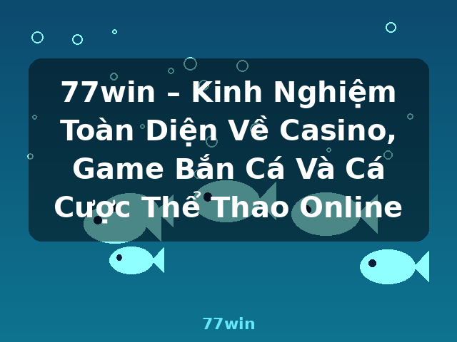 77win – Kinh Nghiệm Toàn Diện Về Casino, Game Bắn Cá Và Cá Cược Thể Thao Online - 77win