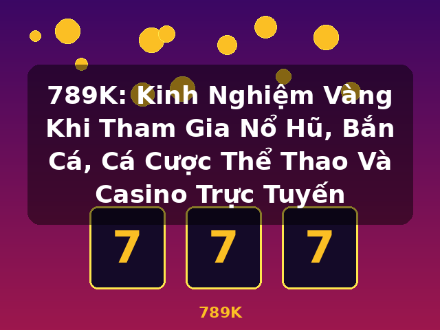 789K: Kinh Nghiệm Vàng Khi Tham Gia Nổ Hũ, Bắn Cá, Cá Cược Thể Thao Và Casino Trực Tuyến - 789K 789K: Kinh Nghiệm Vàng Khi Tham Gia Nổ Hũ, Bắn Cá, Cá Cược Thể Thao Và Casino Trực Tuyến - 789K