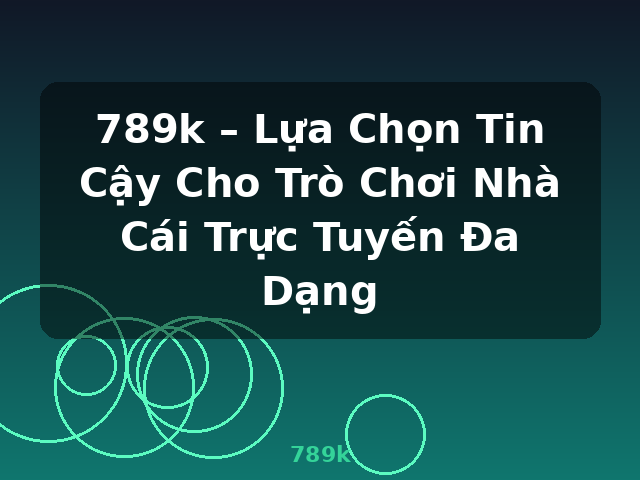 789k – Lựa Chọn Tin Cậy Cho Trò Chơi Nhà Cái Trực Tuyến Đa Dạng - 789k