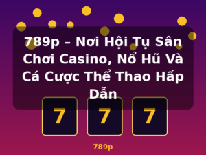 789p – Nơi Hội Tụ Sân Chơi Casino, Nổ Hũ Và Cá Cược Thể Thao Hấp Dẫn - 789p