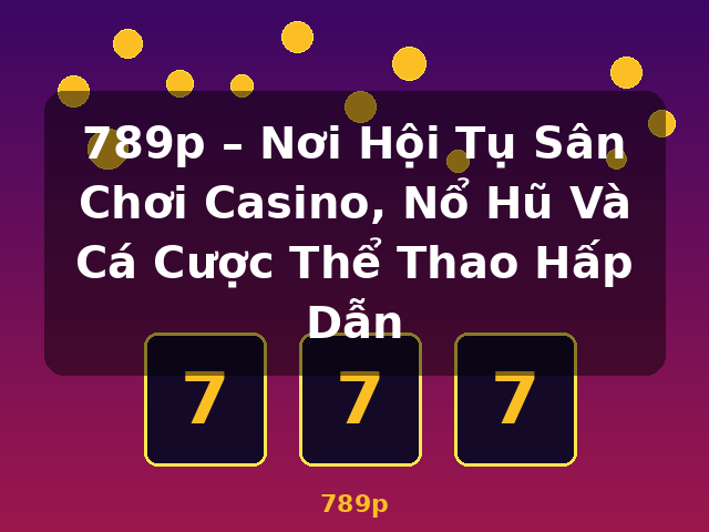 789p – Nơi Hội Tụ Sân Chơi Casino, Nổ Hũ Và Cá Cược Thể Thao Hấp Dẫn - 789p