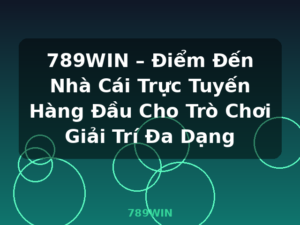 789WIN – Điểm Đến Nhà Cái Trực Tuyến Hàng Đầu Cho Trò Chơi Giải Trí Đa Dạng - 789WIN