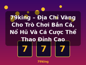 79king – Địa Chỉ Vàng Cho Trò Chơi Bắn Cá, Nổ Hũ Và Cá Cược Thể Thao Đỉnh Cao - 79king