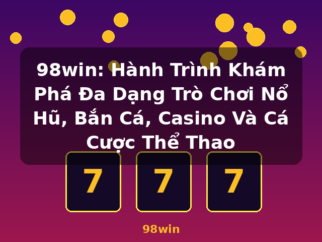 98win: Hành Trình Khám Phá Đa Dạng Trò Chơi Nổ Hũ, Bắn Cá, Casino Và Cá Cược Thể Thao - 98win