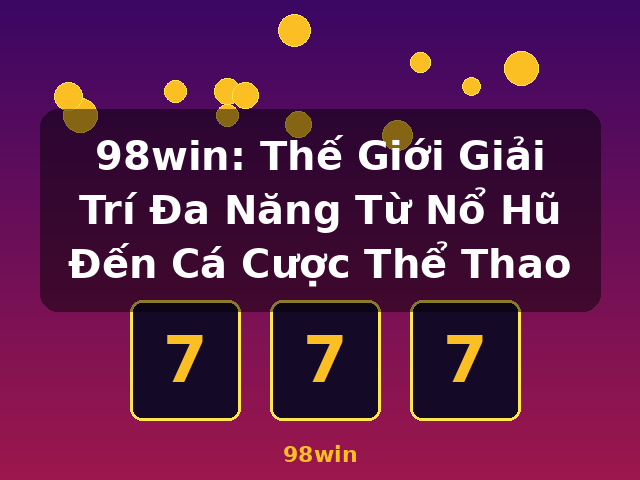 98win: Thế Giới Giải Trí Đa Năng Từ Nổ Hũ Đến Cá Cược Thể Thao - 98win 98win: Thế Giới Giải Trí Đa Năng Từ Nổ Hũ Đến Cá Cược Thể Thao - 98win