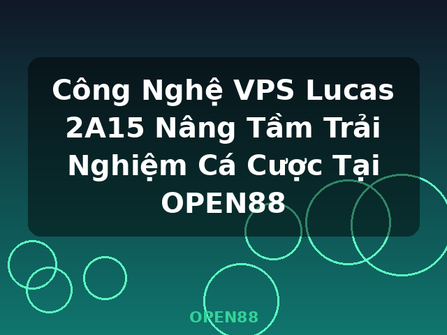 Công Nghệ VPS Lucas 2A15 Nâng Tầm Trải Nghiệm Cá Cược Tại OPEN88 - OPEN88