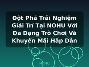 Đột Phá Trải Nghiệm Giải Trí Tại NOHU Với Đa Dạng Trò Chơi Và Khuyến Mãi Hấp Dẫn - NOHU