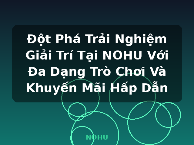 Đột Phá Trải Nghiệm Giải Trí Tại NOHU Với Đa Dạng Trò Chơi Và Khuyến Mãi Hấp Dẫn - NOHU