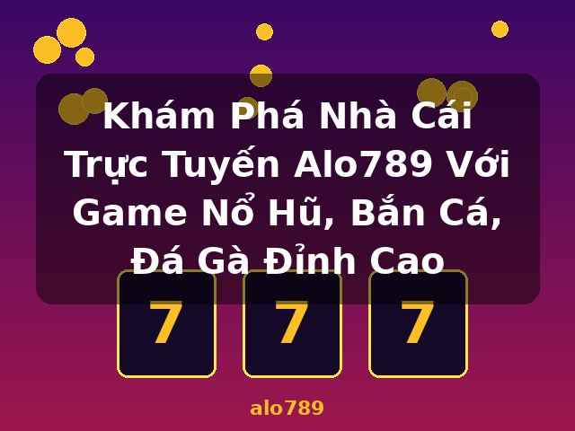 Khám Phá Nhà Cái Trực Tuyến Alo789 Với Game Nổ Hũ, Bắn Cá, Đá Gà Đỉnh Cao - alo789