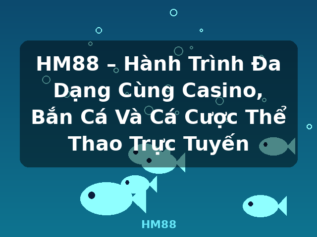 HM88 – Hành Trình Đa Dạng Cùng Casino, Bắn Cá Và Cá Cược Thể Thao Trực Tuyến - HM88