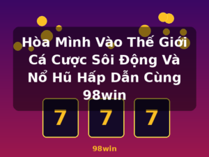 Hòa Mình Vào Thế Giới Cá Cược Sôi Động Và Nổ Hũ Hấp Dẫn Cùng 98win - 98win