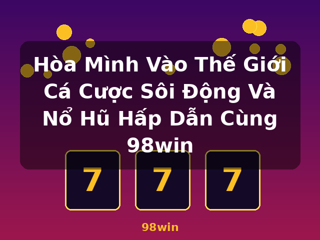 Hòa Mình Vào Thế Giới Cá Cược Sôi Động Và Nổ Hũ Hấp Dẫn Cùng 98win - 98win Hòa Mình Vào Thế Giới Cá Cược Sôi Động Và Nổ Hũ Hấp Dẫn Cùng 98win - 98win