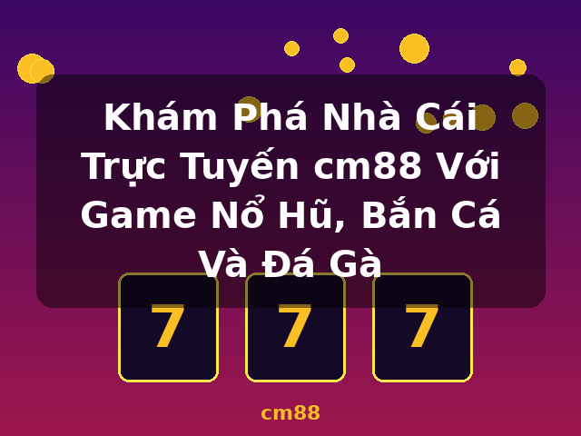 Khám Phá Nhà Cái Trực Tuyến cm88 Với Game Nổ Hũ, Bắn Cá Và Đá Gà - cm88 Khám Phá Nhà Cái Trực Tuyến cm88 Với Game Nổ Hũ, Bắn Cá Và Đá Gà - cm88