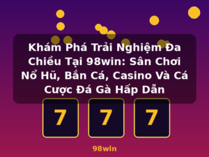 Khám Phá Trải Nghiệm Đa Chiều Tại 98win: Sân Chơi Nổ Hũ, Bắn Cá, Casino Và Cá Cược Đá Gà Hấp Dẫn - 98win