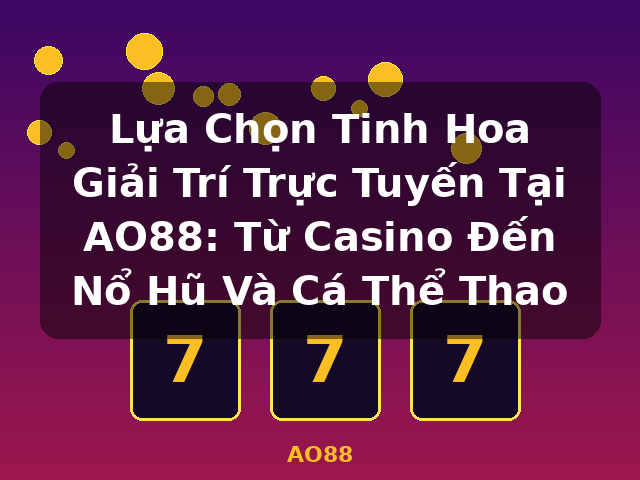 Lựa Chọn Tinh Hoa Giải Trí Trực Tuyến Tại AO88: Từ Casino Đến Nổ Hũ Và Cá Thể Thao - AO88 Lựa Chọn Tinh Hoa Giải Trí Trực Tuyến Tại AO88: Từ Casino Đến Nổ Hũ Và Cá Thể Thao - AO88