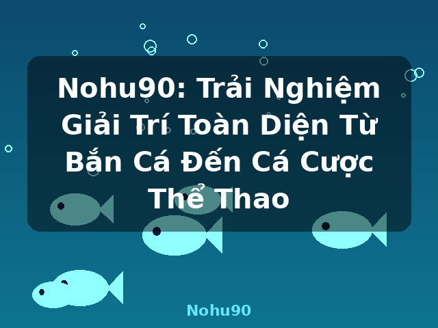 Nohu90: Trải Nghiệm Giải Trí Toàn Diện Từ Bắn Cá Đến Cá Cược Thể Thao - Nohu90