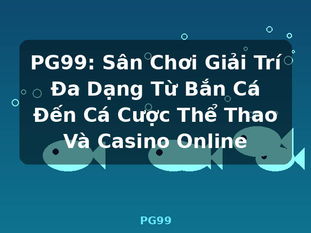 PG99: Sân Chơi Giải Trí Đa Dạng Từ Bắn Cá Đến Cá Cược Thể Thao Và Casino Online - PG99 PG99: Sân Chơi Giải Trí Đa Dạng Từ Bắn Cá Đến Cá Cược Thể Thao Và Casino Online - PG99