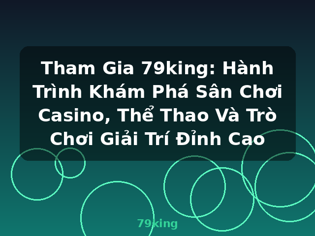 Tham Gia 79king: Hành Trình Khám Phá Sân Chơi Casino, Thể Thao Và Trò Chơi Giải Trí Đỉnh Cao - 79king