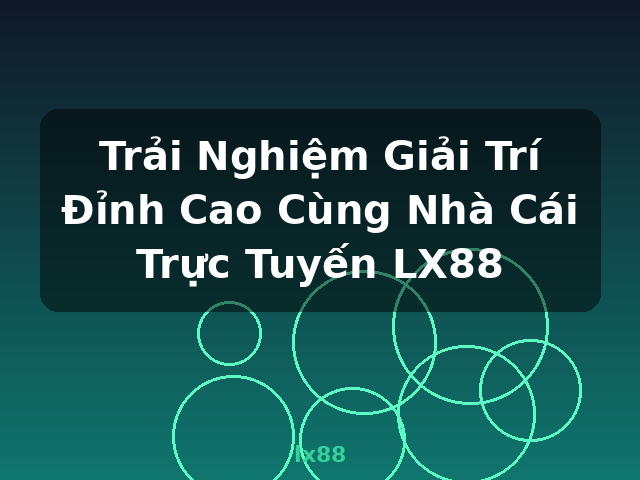Trải Nghiệm Giải Trí Đỉnh Cao Cùng Nhà Cái Trực Tuyến LX88 - lx88