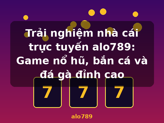 Trải nghiệm nhà cái trực tuyến alo789: Game nổ hũ, bắn cá và đá gà đỉnh cao - alo789