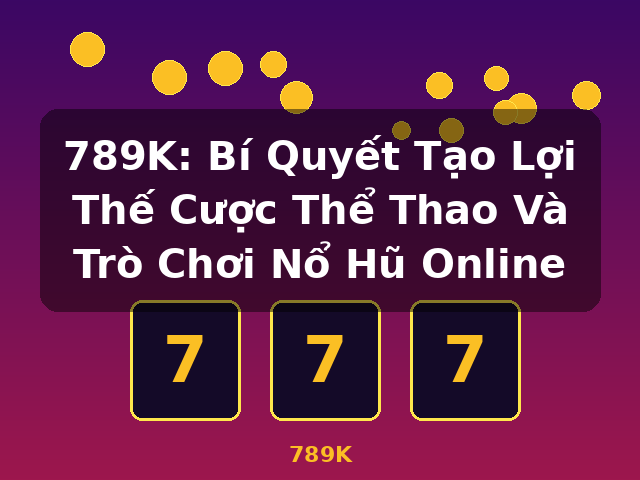789K: Bí Quyết Tạo Lợi Thế Cược Thể Thao Và Trò Chơi Nổ Hũ Online - 789K 789K: Bí Quyết Tạo Lợi Thế Cược Thể Thao Và Trò Chơi Nổ Hũ Online - 789K