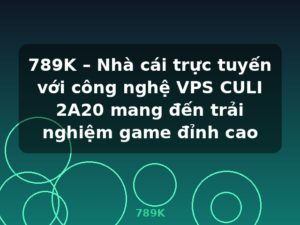 789K – Nhà cái trực tuyến với công nghệ VPS CULI 2A20 mang đến trải nghiệm game đỉnh cao - 789K