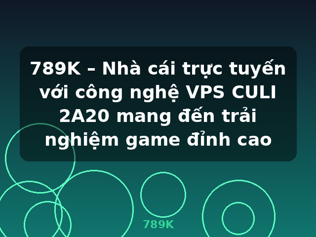 789K – Nhà cái trực tuyến với công nghệ VPS CULI 2A20 mang đến trải nghiệm game đỉnh cao - 789K