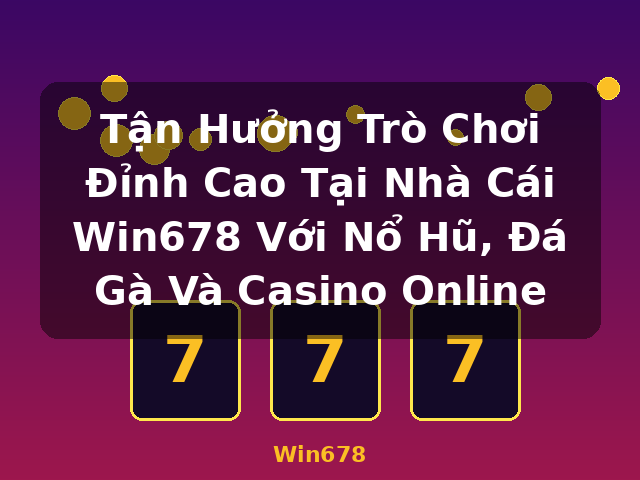 Tận Hưởng Trò Chơi Đỉnh Cao Tại Nhà Cái Win678 Với Nổ Hũ, Đá Gà Và Casino Online - Win678 Tận Hưởng Trò Chơi Đỉnh Cao Tại Nhà Cái Win678 Với Nổ Hũ, Đá Gà Và Casino Online - Win678