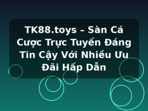 TK88.toys – Sàn Cá Cược Trực Tuyến Đáng Tin Cậy Với Nhiều Ưu Đãi Hấp Dẫn